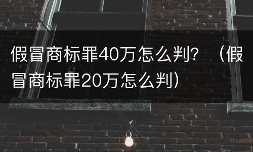 假冒商标罪40万怎么判？（假冒商标罪20万怎么判）