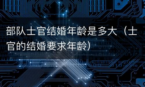 部队士官结婚年龄是多大（士官的结婚要求年龄）