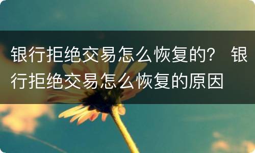 银行拒绝交易怎么恢复的？ 银行拒绝交易怎么恢复的原因