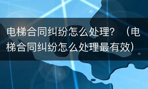 电梯合同纠纷怎么处理？（电梯合同纠纷怎么处理最有效）