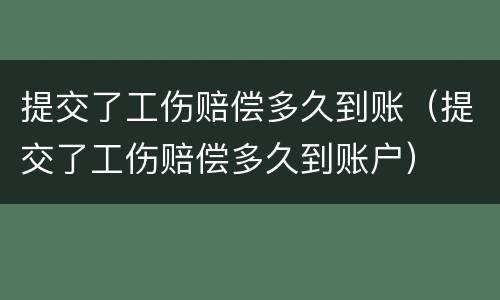 提交了工伤赔偿多久到账（提交了工伤赔偿多久到账户）