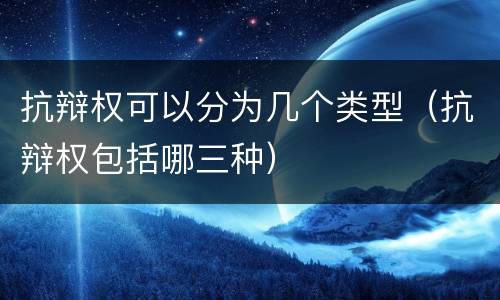 抗辩权可以分为几个类型（抗辩权包括哪三种）