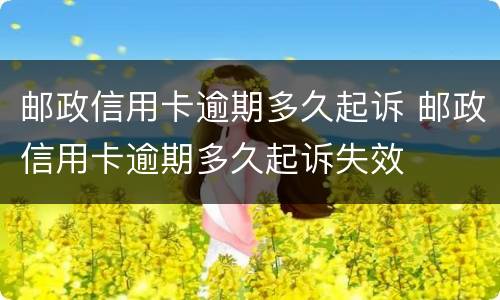 邮政信用卡逾期多久起诉 邮政信用卡逾期多久起诉失效
