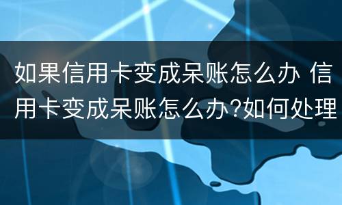 如果信用卡变成呆账怎么办 信用卡变成呆账怎么办?如何处理呢