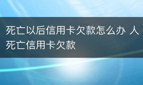 死亡以后信用卡欠款怎么办 人死亡信用卡欠款