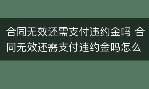 合同无效还需支付违约金吗 合同无效还需支付违约金吗怎么办