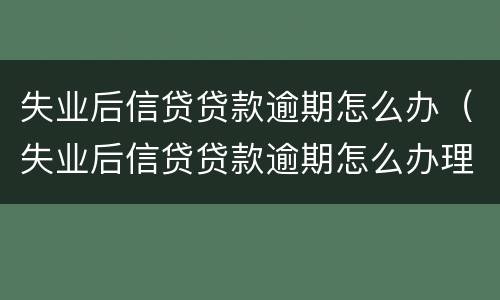 失业后信贷贷款逾期怎么办（失业后信贷贷款逾期怎么办理）