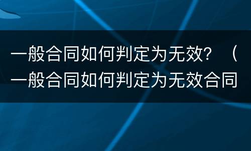 一般合同如何判定为无效？（一般合同如何判定为无效合同纠纷）