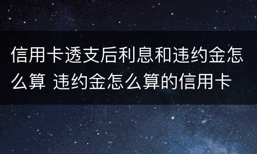 信用卡透支后利息和违约金怎么算 违约金怎么算的信用卡