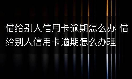 借给别人信用卡逾期怎么办 借给别人信用卡逾期怎么办理