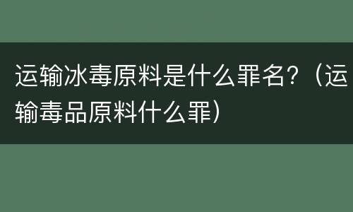 运输冰毒原料是什么罪名?（运输毒品原料什么罪）