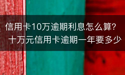 信用卡10万逾期利息怎么算？ 十万元信用卡逾期一年要多少利息