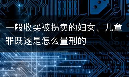 一般收买被拐卖的妇女、儿童罪既遂是怎么量刑的