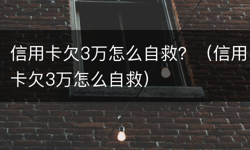 信用卡欠3万怎么自救？（信用卡欠3万怎么自救）