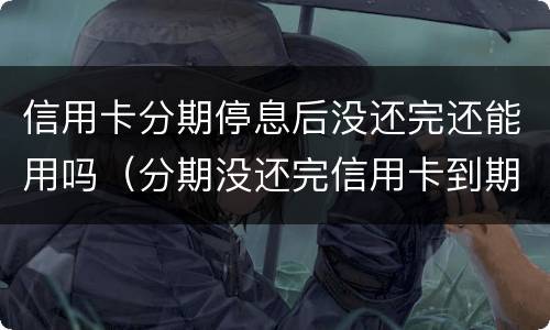 信用卡分期停息后没还完还能用吗（分期没还完信用卡到期了）
