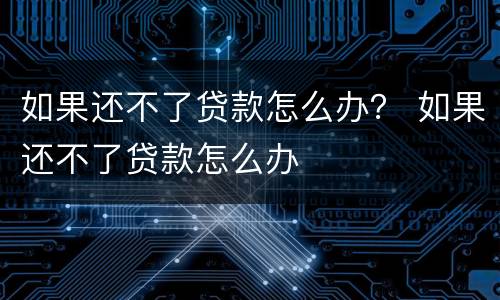 如果还不了贷款怎么办？ 如果还不了贷款怎么办