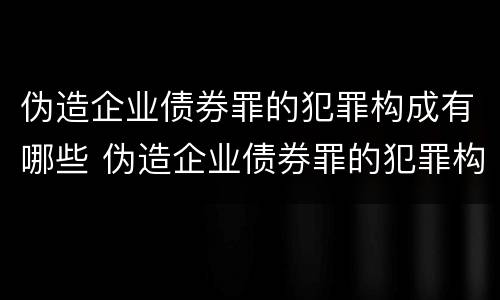 伪造企业债券罪的犯罪构成有哪些 伪造企业债券罪的犯罪构成有哪些罪名