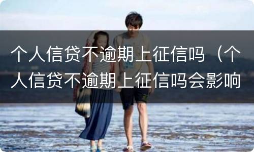 个人信贷不逾期上征信吗（个人信贷不逾期上征信吗会影响吗）