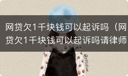 网贷欠1千块钱可以起诉吗（网贷欠1千块钱可以起诉吗请律师）