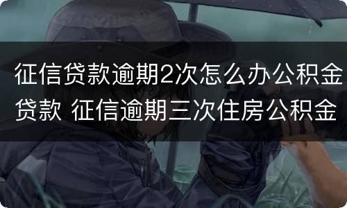 征信贷款逾期2次怎么办公积金贷款 征信逾期三次住房公积金贷款