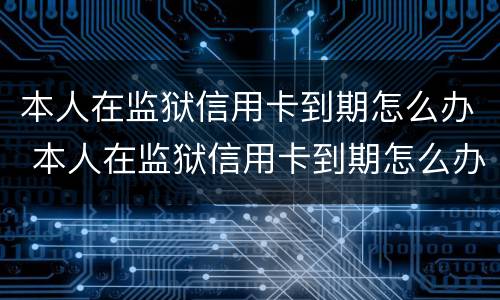 本人在监狱信用卡到期怎么办 本人在监狱信用卡到期怎么办呢