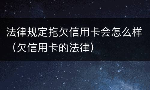 法律规定拖欠信用卡会怎么样（欠信用卡的法律）