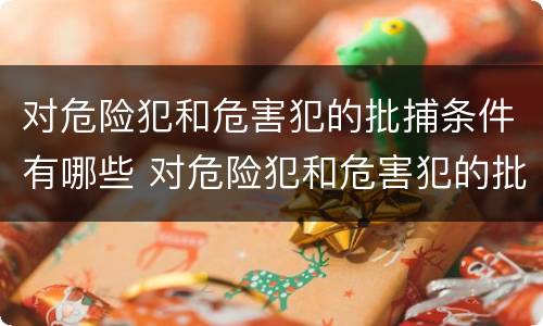 对危险犯和危害犯的批捕条件有哪些 对危险犯和危害犯的批捕条件有哪些规定