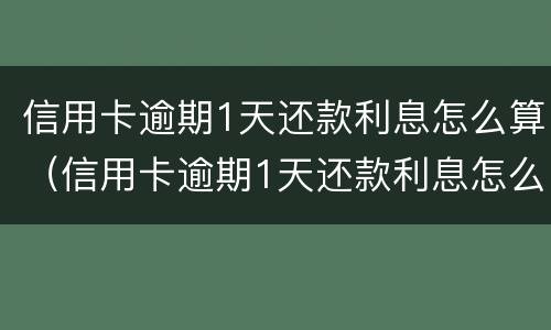 信用卡逾期1天还款利息怎么算（信用卡逾期1天还款利息怎么算出来的）