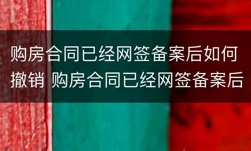 购房合同已经网签备案后如何撤销 购房合同已经网签备案后如何撤销申请
