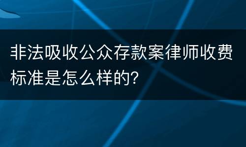非法吸收公众存款案律师收费标准是怎么样的？