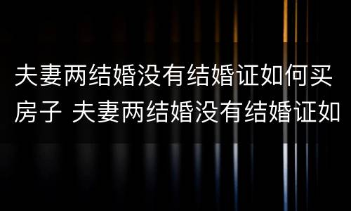 夫妻两结婚没有结婚证如何买房子 夫妻两结婚没有结婚证如何买房子呢