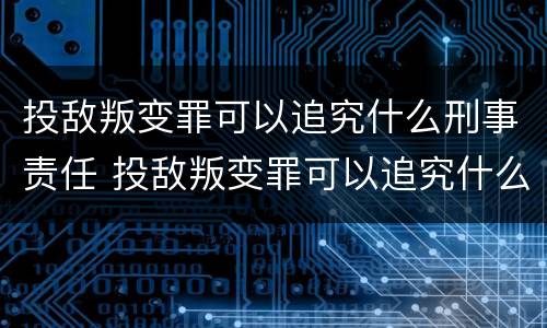 投敌叛变罪可以追究什么刑事责任 投敌叛变罪可以追究什么刑事责任