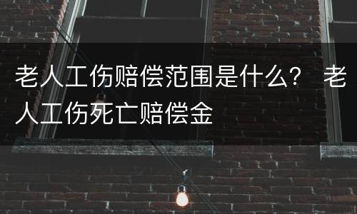 老人工伤赔偿范围是什么？ 老人工伤死亡赔偿金