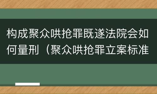 构成聚众哄抢罪既遂法院会如何量刑（聚众哄抢罪立案标准）