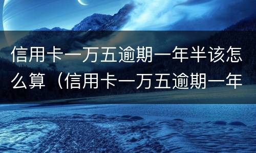 信用卡一万五逾期一年半该怎么算（信用卡一万五逾期一年半该怎么算利息）