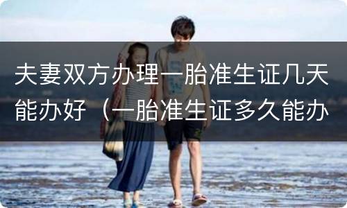夫妻双方办理一胎准生证几天能办好（一胎准生证多久能办下来）