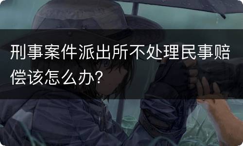 刑事案件派出所不处理民事赔偿该怎么办？