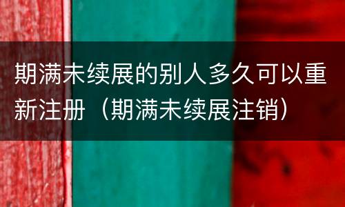 期满未续展的别人多久可以重新注册（期满未续展注销）