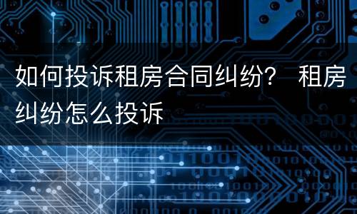 如何投诉租房合同纠纷？ 租房纠纷怎么投诉