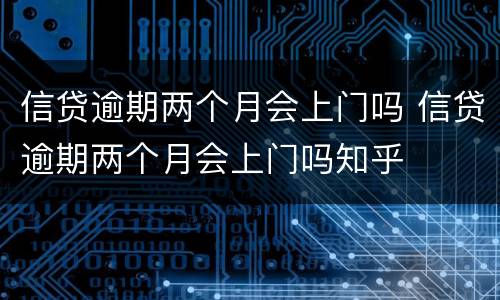 信贷逾期两个月会上门吗 信贷逾期两个月会上门吗知乎