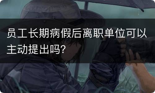 员工长期病假后离职单位可以主动提出吗？