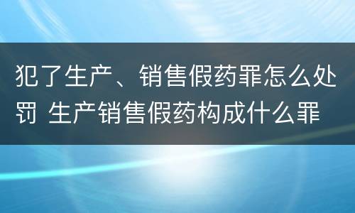 犯了生产、销售假药罪怎么处罚 生产销售假药构成什么罪