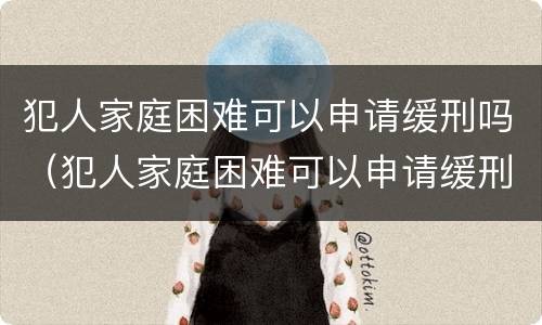 犯人家庭困难可以申请缓刑吗（犯人家庭困难可以申请缓刑吗）
