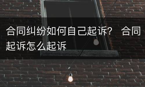 合同纠纷如何自己起诉？ 合同起诉怎么起诉
