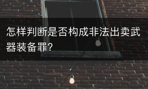 怎样判断是否构成非法出卖武器装备罪?
