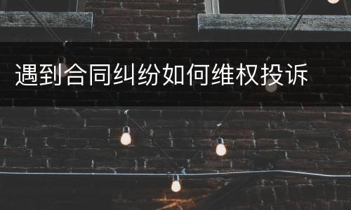 遇到合同纠纷如何维权投诉