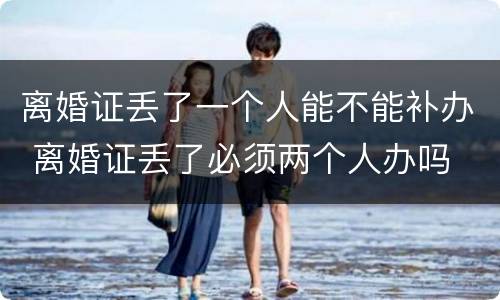 离婚证丢了一个人能不能补办 离婚证丢了必须两个人办吗