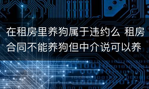 在租房里养狗属于违约么 租房合同不能养狗但中介说可以养