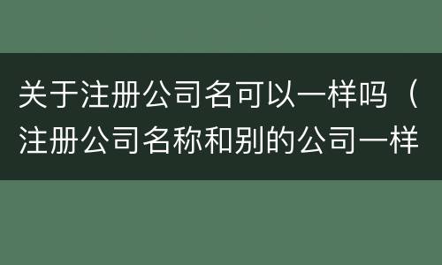 关于注册公司名可以一样吗（注册公司名称和别的公司一样可以吗）