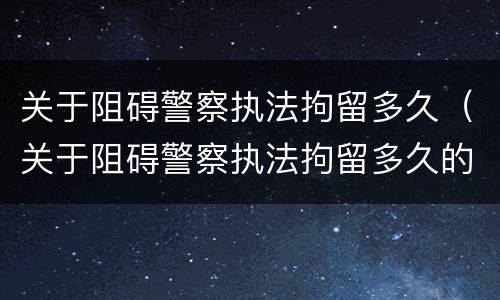关于阻碍警察执法拘留多久（关于阻碍警察执法拘留多久的规定）